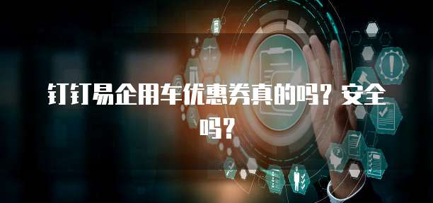 钉钉易企用车优惠券真的吗?安全吗?