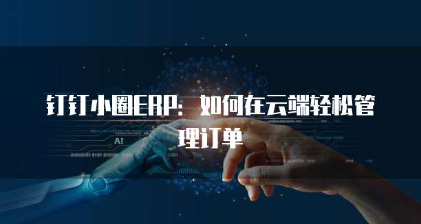 钉钉小圈ERP：如何在云端轻松管理订单
