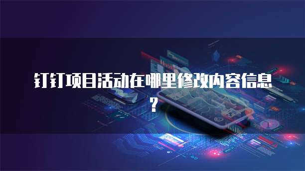 钉钉项目活动在哪里修改内容信息?
