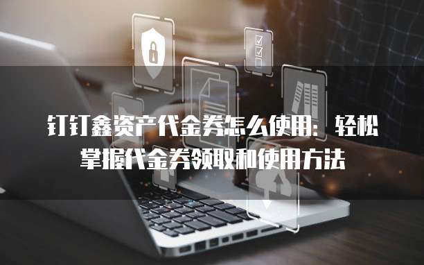 钉钉鑫资产代金券怎么使用:轻松掌握代金券领取和使用方法