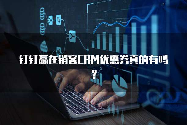 钉钉赢在销客CRM优惠券真的有吗？
