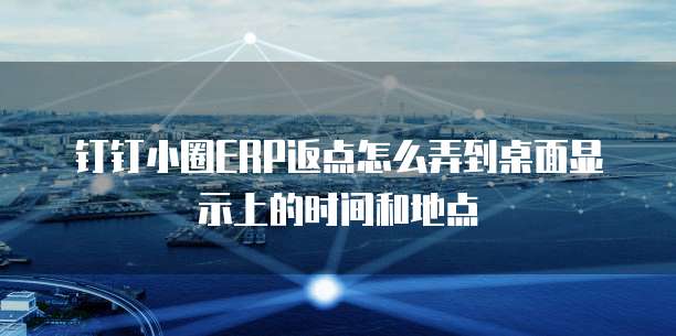 钉钉小圈ERP返点怎么弄到桌面显示上的时间和地点