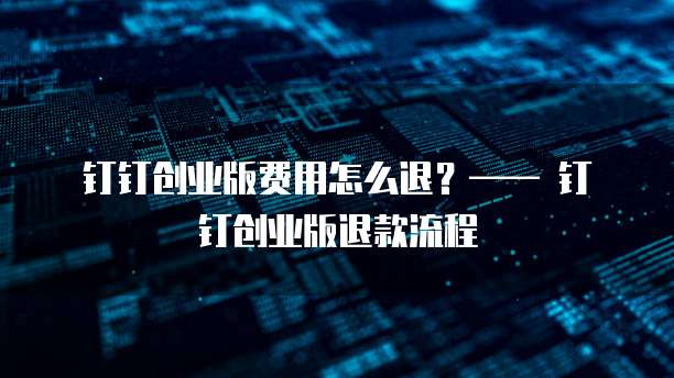 钉钉创业版费用怎么退?—— 钉钉创业版退款流程