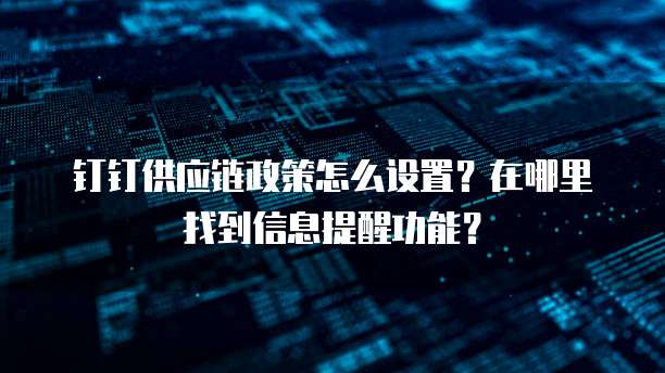 钉钉供应链政策怎么设置?在哪里找到信息提醒功能?