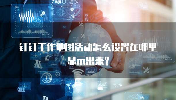钉钉工作地图活动怎么设置在哪里显示出来?