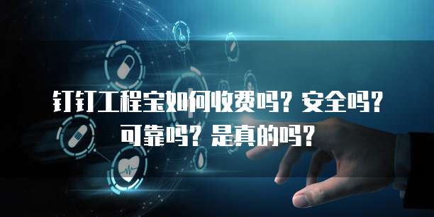 钉钉工程宝如何收费吗?安全吗?可靠吗?是真的吗?