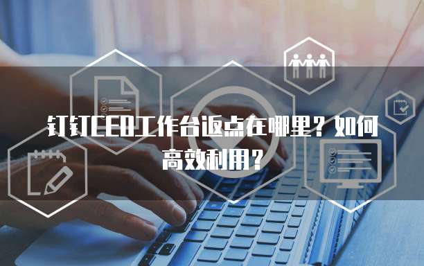 钉钉CEO工作台返点在哪里?如何高效利用?