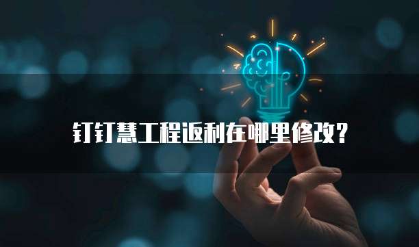 钉钉慧工程返利在哪里修改?
