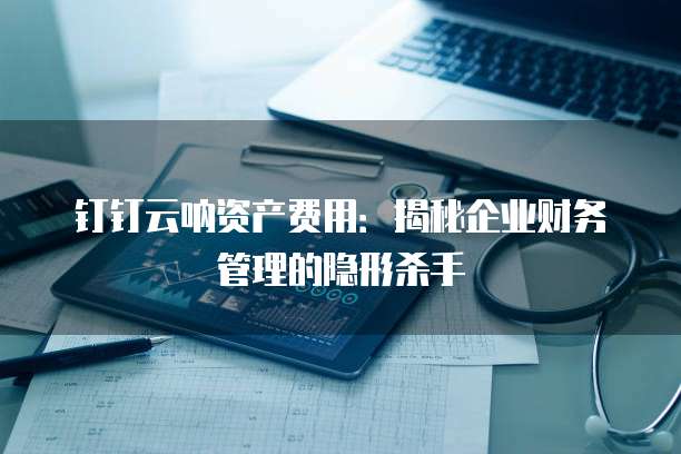 钉钉云呐资产费用:揭秘企业财务管理的隐形杀手