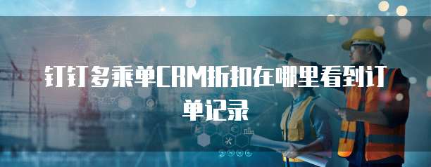 钉钉多乘单CRM折扣在哪里看到订单记录