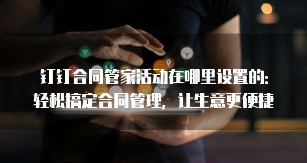 钉钉合同管家活动在哪里设置的:轻松搞定合同管理,让生意更便捷