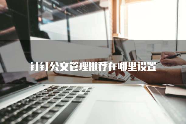 钉钉公文管理推荐在哪里设置