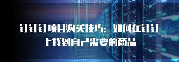 钉钉钉项目购买技巧:如何在钉钉上找到自己需要的商品