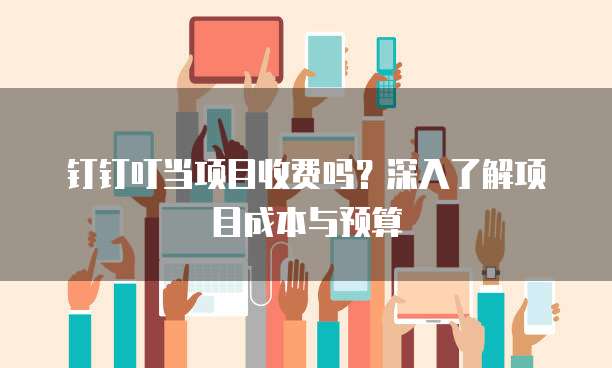 钉钉叮当项目收费吗?深入了解项目成本与预算