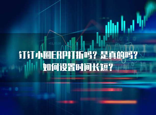 钉钉小圈ERP打折吗?是真的吗?如何设置时间长短?