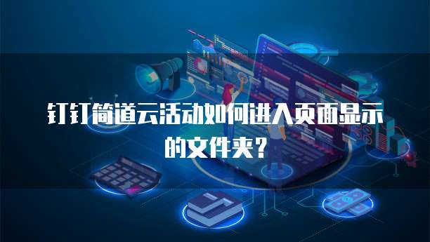 钉钉简道云活动如何进入页面显示的文件夹?