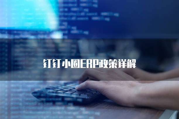 钉钉小圈ERP政策详解