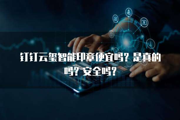 钉钉云玺智能印章便宜吗?是真的吗?安全吗?