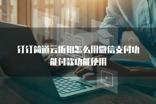 钉钉简道云折扣怎么用微信支付功能付款功能使用