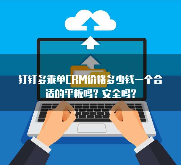 钉钉多乘单CRM价格多少钱一个合适的平板吗?安全吗?