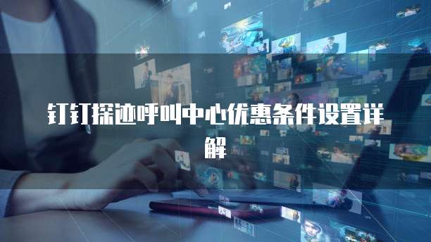 钉钉探迹呼叫中心优惠条件设置详解