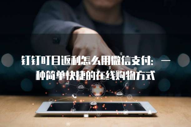 钉钉盯目返利怎么用微信支付:一种简单快捷的在线购物方式