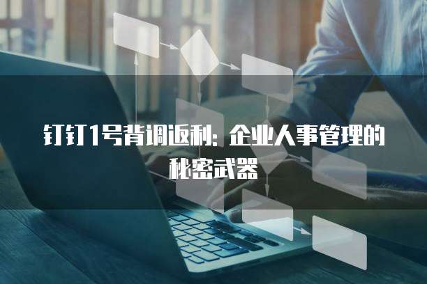 钉钉1号背调返利: 企业人事管理的秘密武器