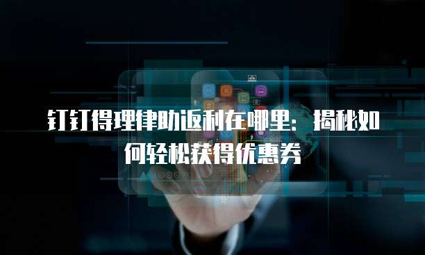 钉钉得理律助返利在哪里:揭秘如何轻松获得优惠券