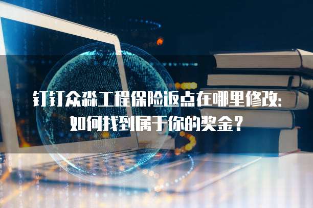 钉钉众淼工程保险返点在哪里修改:如何找到属于你的奖金?