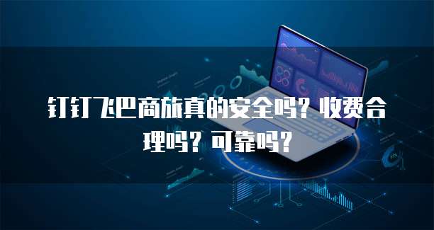 钉钉飞巴商旅真的安全吗?收费合理吗?可靠吗?