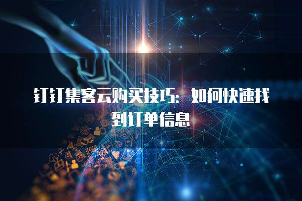 钉钉集客云购买技巧:如何快速找到订单信息