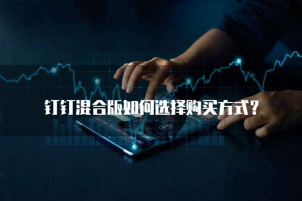 钉钉混合版如何选择购买方式?