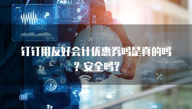 钉钉用友好会计优惠券吗是真的吗?安全吗?