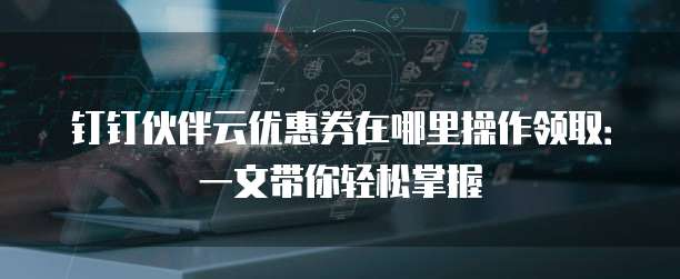 钉钉伙伴云优惠券在哪里操作领取:一文带你轻松掌握