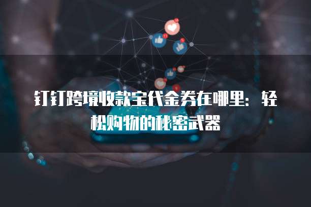 钉钉跨境收款宝代金券在哪里:轻松购物的秘密武器