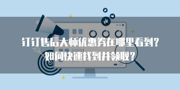 钉钉售后大师优惠券在哪里看到?如何快速找到并领取?