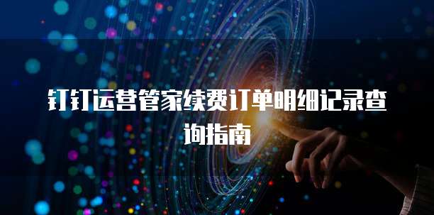 钉钉运营管家续费订单明细记录查询指南