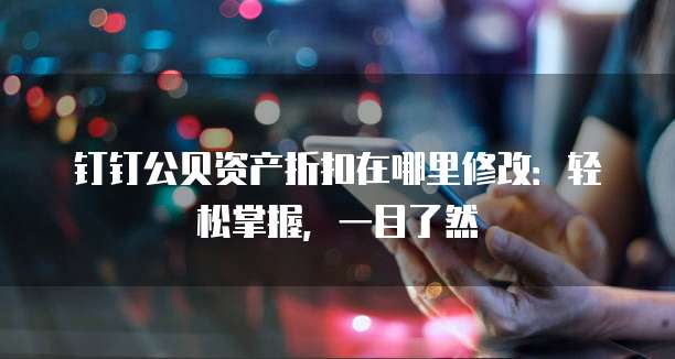 钉钉公贝资产折扣在哪里修改:轻松掌握,一目了然