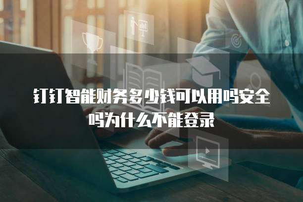 钉钉智能财务多少钱可以用吗安全吗为什么不能登录