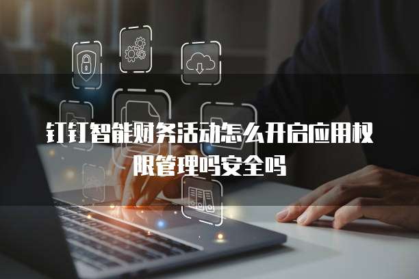 钉钉智能财务活动怎么开启应用权限管理吗安全吗