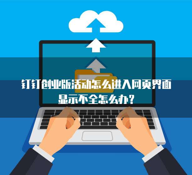 钉钉创业版活动怎么进入网页界面显示不全怎么办?