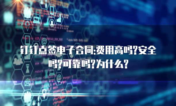 钉钉点签电子合同:费用高吗?安全吗?可靠吗?为什么?