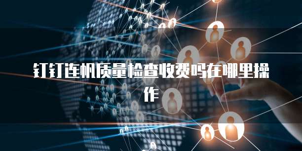 钉钉连帆质量检查收费吗在哪里操作