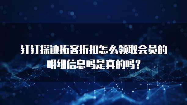 钉钉探迹拓客折扣怎么领取会员的明细信息吗是真的吗?