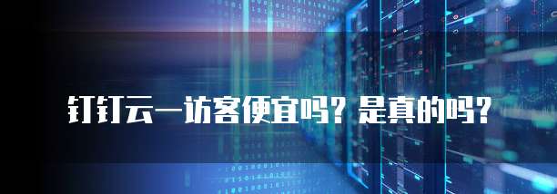 钉钉云一访客便宜吗?是真的吗?
