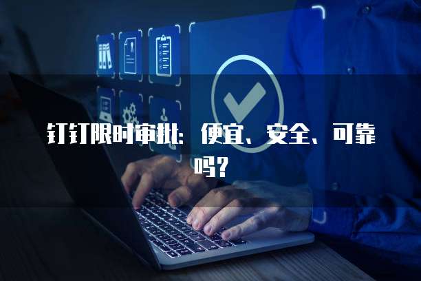 钉钉限时审批:便宜、安全、可靠吗?