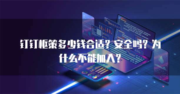 钉钉枢策多少钱合适?安全吗?为什么不能加入?