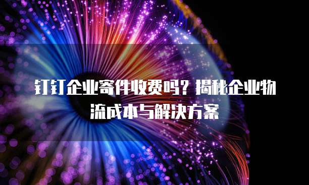 钉钉企业寄件收费吗?揭秘企业物流成本与解决方案