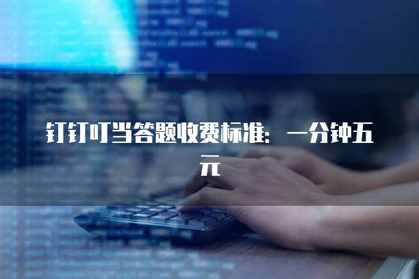 钉钉叮当答题收费标准：一分钟五元