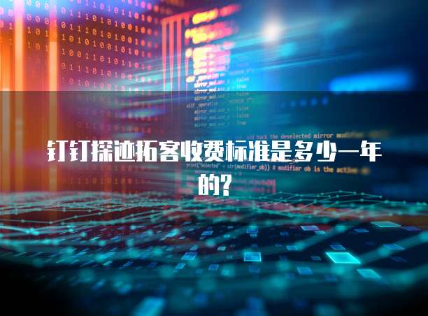 钉钉探迹拓客收费标准是多少一年的?